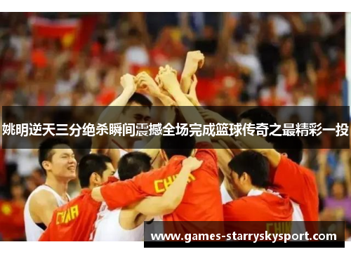 姚明逆天三分绝杀瞬间震撼全场完成篮球传奇之最精彩一投