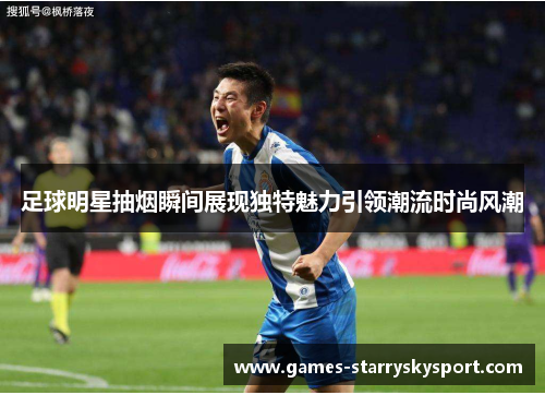 足球明星抽烟瞬间展现独特魅力引领潮流时尚风潮