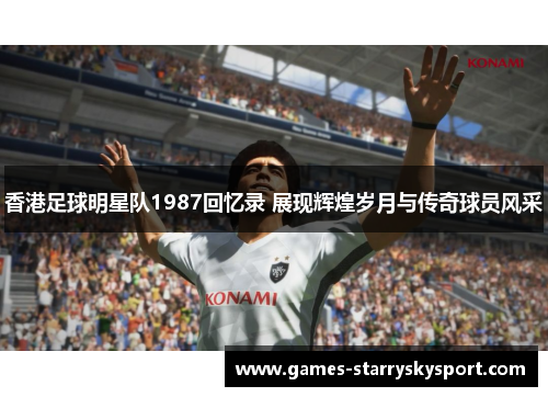 香港足球明星队1987回忆录 展现辉煌岁月与传奇球员风采