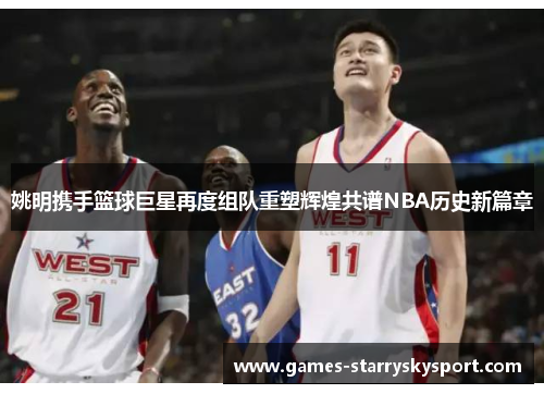姚明携手篮球巨星再度组队重塑辉煌共谱NBA历史新篇章