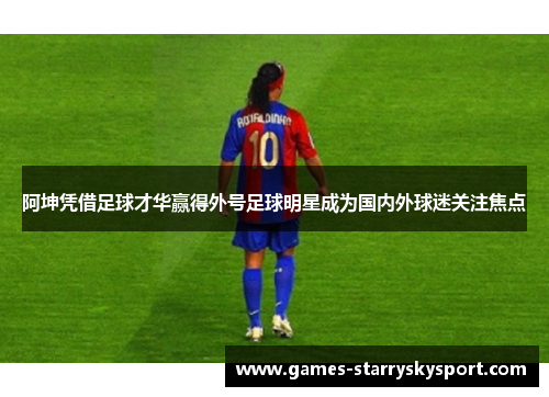 阿坤凭借足球才华赢得外号足球明星成为国内外球迷关注焦点