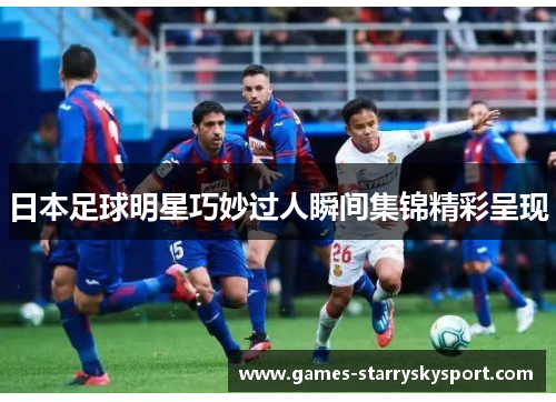 日本足球明星巧妙过人瞬间集锦精彩呈现