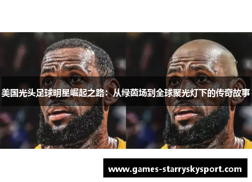 美国光头足球明星崛起之路：从绿茵场到全球聚光灯下的传奇故事