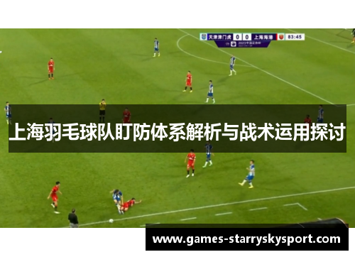 上海羽毛球队盯防体系解析与战术运用探讨