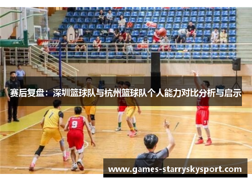 赛后复盘：深圳篮球队与杭州篮球队个人能力对比分析与启示