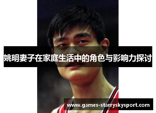 姚明妻子在家庭生活中的角色与影响力探讨
