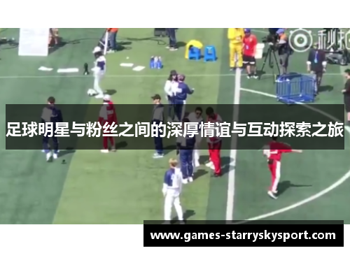 足球明星与粉丝之间的深厚情谊与互动探索之旅
