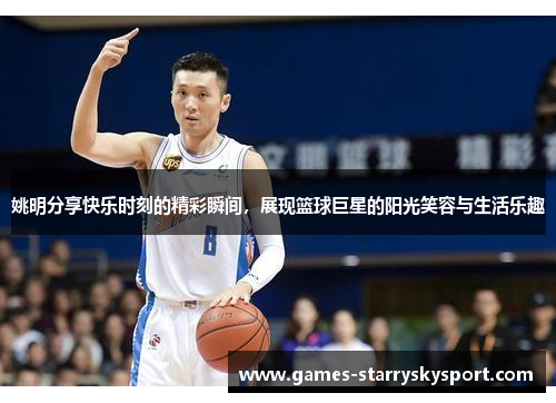 姚明分享快乐时刻的精彩瞬间，展现篮球巨星的阳光笑容与生活乐趣