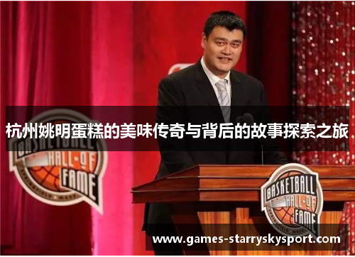 杭州姚明蛋糕的美味传奇与背后的故事探索之旅