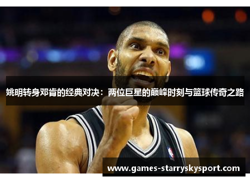 姚明转身邓肯的经典对决：两位巨星的巅峰时刻与篮球传奇之路