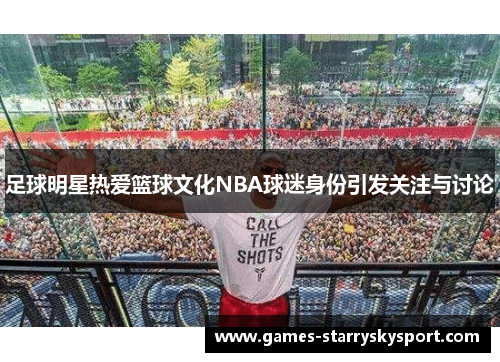 足球明星热爱篮球文化NBA球迷身份引发关注与讨论