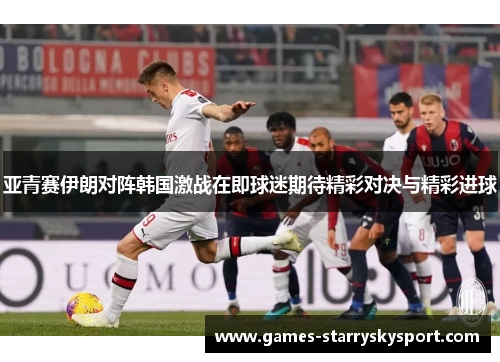亚青赛伊朗对阵韩国激战在即球迷期待精彩对决与精彩进球