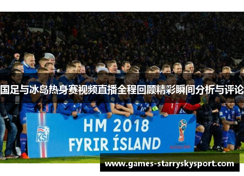 国足与冰岛热身赛视频直播全程回顾精彩瞬间分析与评论