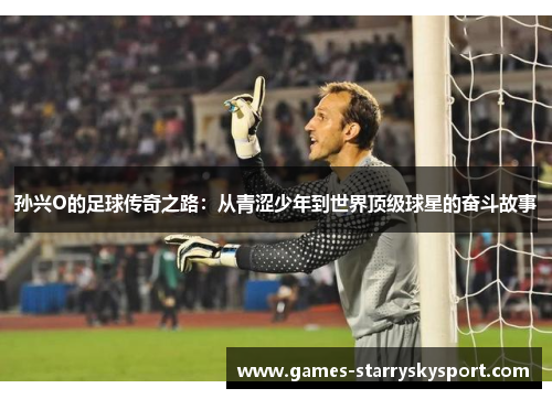孙兴O的足球传奇之路：从青涩少年到世界顶级球星的奋斗故事