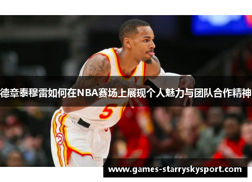 德章泰穆雷如何在NBA赛场上展现个人魅力与团队合作精神