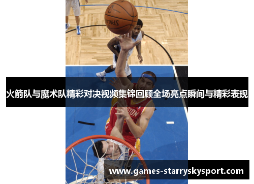 火箭队与魔术队精彩对决视频集锦回顾全场亮点瞬间与精彩表现