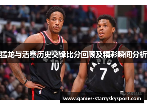 猛龙与活塞历史交锋比分回顾及精彩瞬间分析